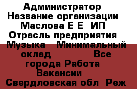 Администратор › Название организации ­ Маслова Е Е, ИП › Отрасль предприятия ­ Музыка › Минимальный оклад ­ 20 000 - Все города Работа » Вакансии   . Свердловская обл.,Реж г.